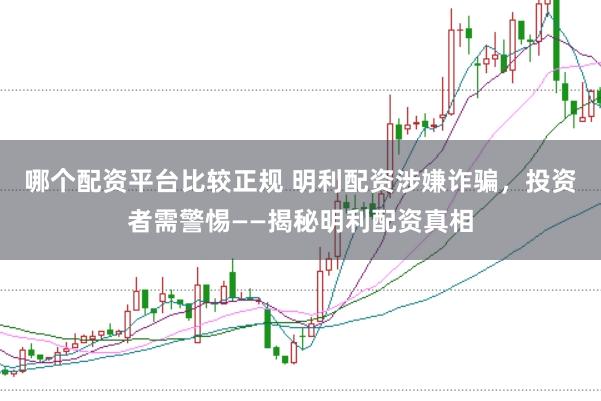 哪个配资平台比较正规 明利配资涉嫌诈骗，投资者需警惕——揭秘明利配资真相