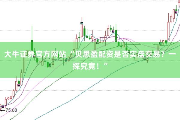 大牛证券官方网站 “贝思盈配资是否实盘交易？一探究竟！”