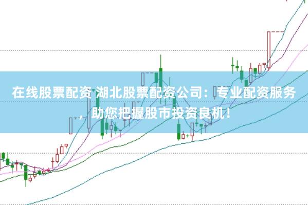 在线股票配资 湖北股票配资公司：专业配资服务，助您把握股市投资良机！