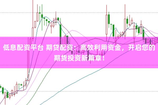 低息配资平台 期贷配资：高效利用资金，开启您的期货投资新篇章！