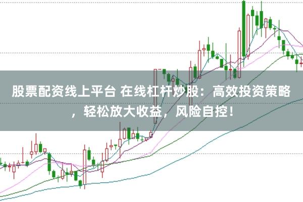 股票配资线上平台 在线杠杆炒股：高效投资策略，轻松放大收益，风险自控！