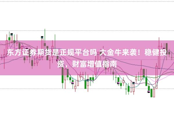 东方证券期货是正规平台吗 大金牛来袭！稳健投资，财富增值指南