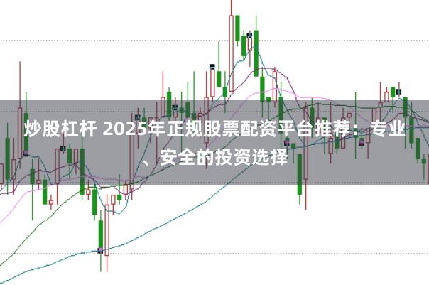 炒股杠杆 2025年正规股票配资平台推荐：专业、安全的投资选择