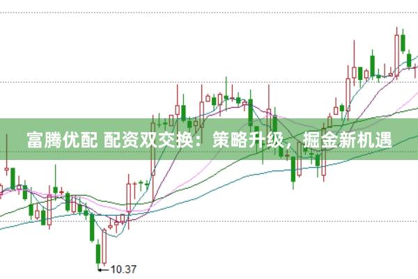 富腾优配 配资双交换：策略升级，掘金新机遇