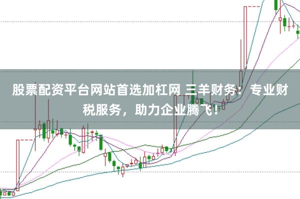 股票配资平台网站首选加杠网 三羊财务：专业财税服务，助力企业腾飞！