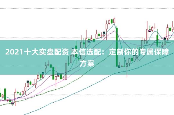 2021十大实盘配资 本信选配：定制你的专属保障方案