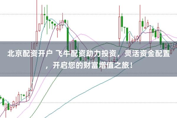 北京配资开户 飞牛配资助力投资，灵活资金配置，开启您的财富增值之旅！