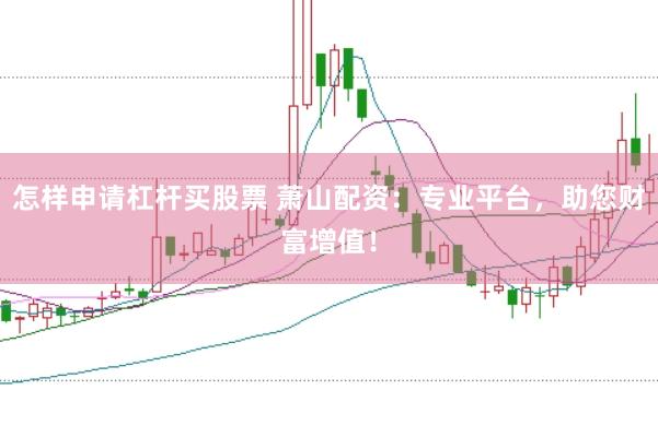 怎样申请杠杆买股票 萧山配资：专业平台，助您财富增值！