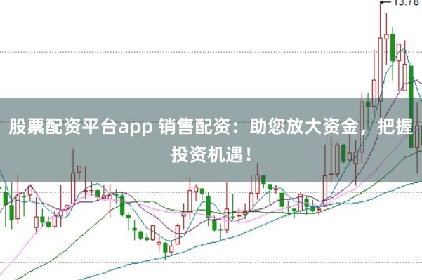 股票配资平台app 销售配资：助您放大资金，把握投资机遇！