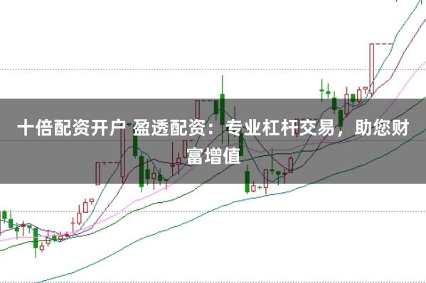 十倍配资开户 盈透配资：专业杠杆交易，助您财富增值