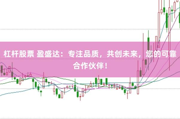 杠杆股票 盈盛达：专注品质，共创未来，您的可靠合作伙伴！