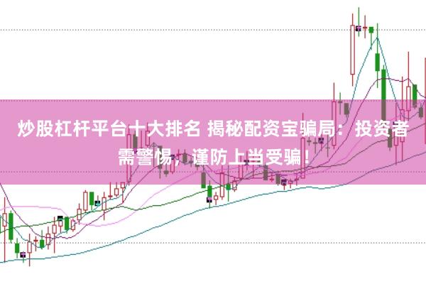 炒股杠杆平台十大排名 揭秘配资宝骗局：投资者需警惕，谨防上当受骗！