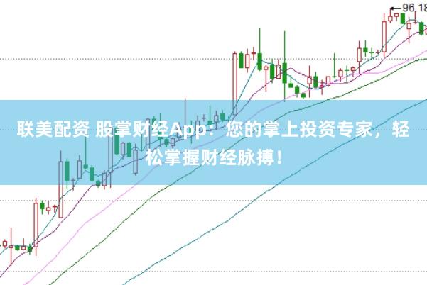 联美配资 股掌财经App：您的掌上投资专家，轻松掌握财经脉搏！