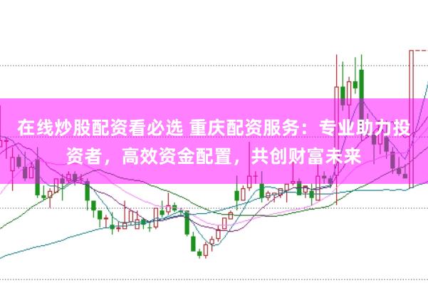 在线炒股配资看必选 重庆配资服务：专业助力投资者，高效资金配置，共创财富未来