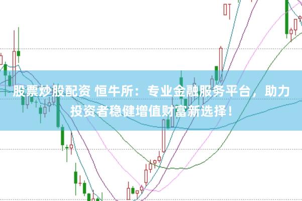 股票炒股配资 恒牛所：专业金融服务平台，助力投资者稳健增值财富新选择！