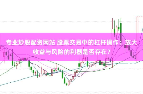 专业炒股配资网站 股票交易中的杠杆操作:放大收益与风险的利器是否存在?