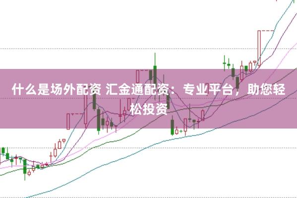 什么是场外配资 汇金通配资：专业平台，助您轻松投资