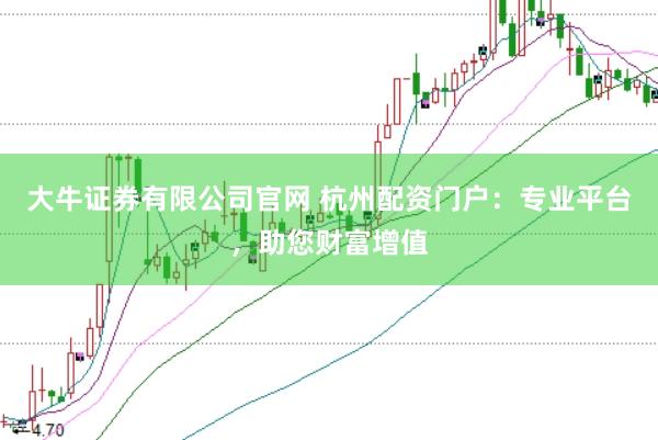 大牛证券有限公司官网 杭州配资门户：专业平台，助您财富增值