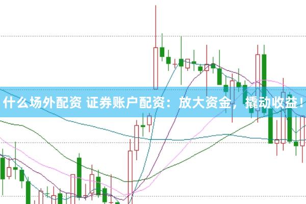 什么场外配资 证券账户配资：放大资金，撬动收益！