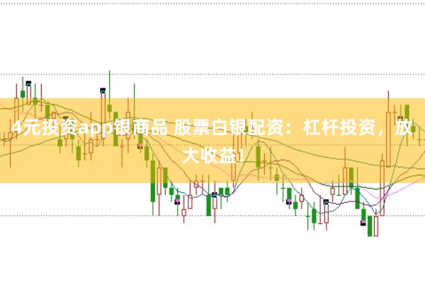 4元投资app银商品 股票白银配资：杠杆投资，放大收益！