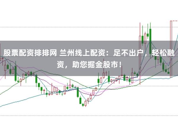 股票配资排排网 兰州线上配资：足不出户，轻松融资，助您掘金股市！