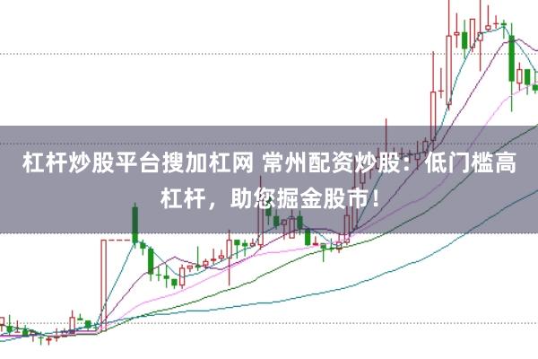 杠杆炒股平台搜加杠网 常州配资炒股：低门槛高杠杆，助您掘金股市！