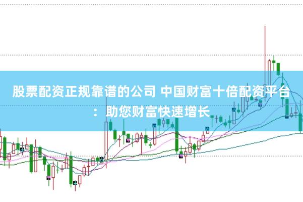 股票配资正规靠谱的公司 中国财富十倍配资平台：助您财富快速增长