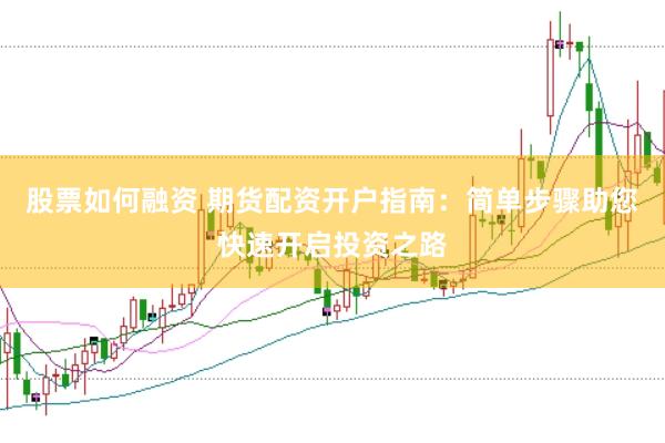 股票如何融资 期货配资开户指南：简单步骤助您快速开启投资之路