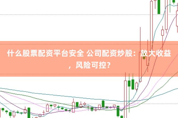 什么股票配资平台安全 公司配资炒股：放大收益，风险可控？