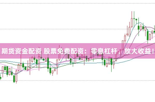 期货资金配资 股票免费配资：零息杠杆，放大收益！