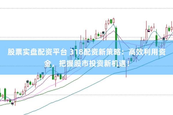股票实盘配资平台 318配资新策略：高效利用资金，把握股市投资新机遇！