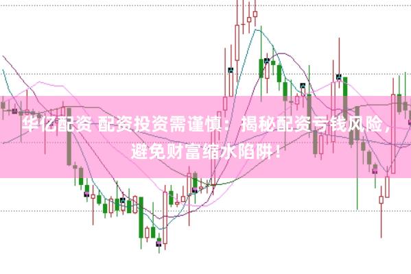 华亿配资 配资投资需谨慎：揭秘配资亏钱风险，避免财富缩水陷阱！
