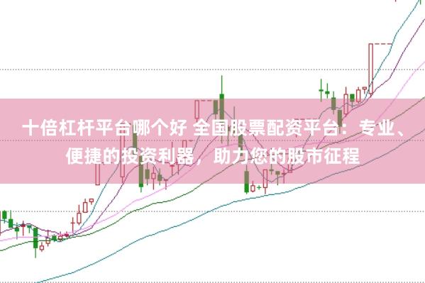 十倍杠杆平台哪个好 全国股票配资平台：专业、便捷的投资利器，助力您的股市征程