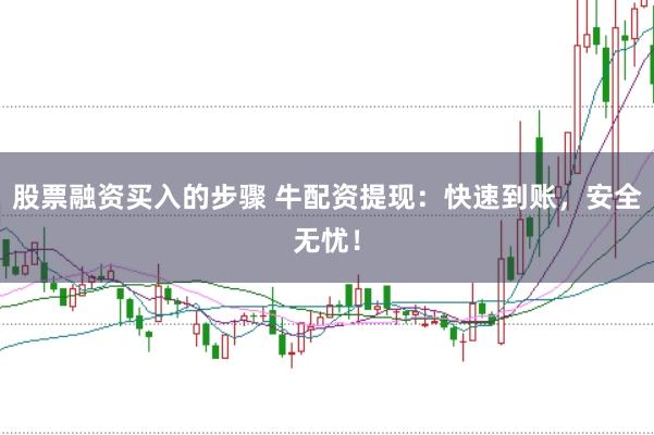 股票融资买入的步骤 牛配资提现：快速到账，安全无忧！