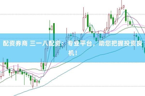 配资券商 三一八配资：专业平台，助您把握投资良机！