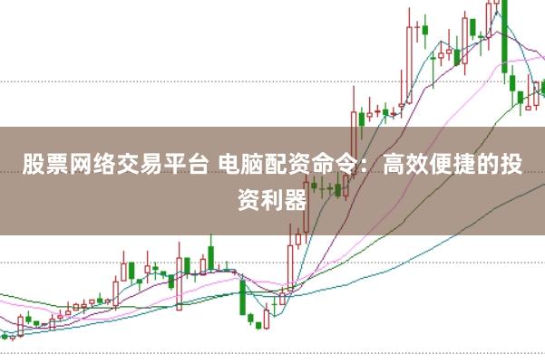股票网络交易平台 电脑配资命令：高效便捷的投资利器