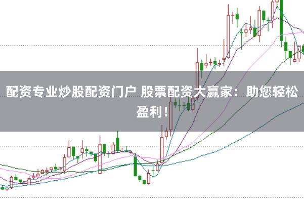 配资专业炒股配资门户 股票配资大赢家：助您轻松盈利！