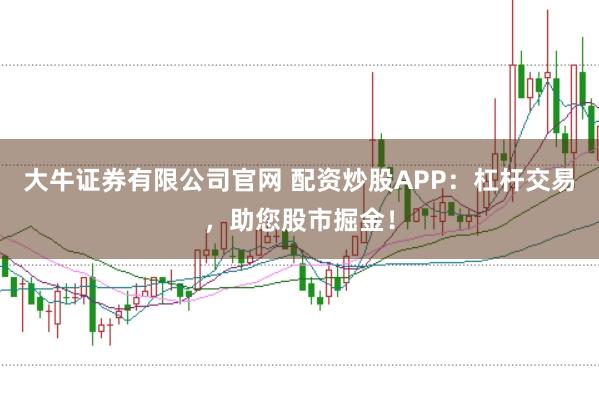 大牛证券有限公司官网 配资炒股APP：杠杆交易，助您股市掘金！