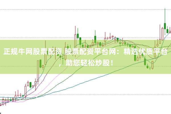 正规牛网股票配资 股票配资平台网：精选优质平台，助您轻松炒股！