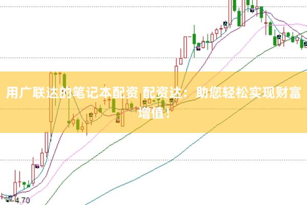 用广联达的笔记本配资 配资达：助您轻松实现财富增值！