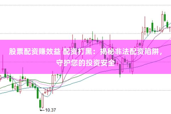 股票配资赚效益 配资打黑：揭秘非法配资陷阱，守护您的投资安全