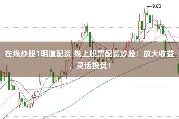 在线炒股1明道配资 线上股票配资炒股：放大收益，灵活投资！