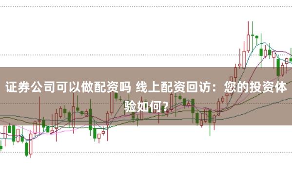 证券公司可以做配资吗 线上配资回访：您的投资体验如何？