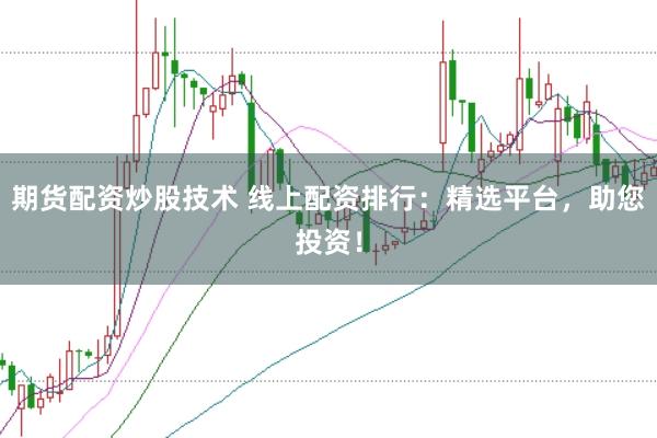 期货配资炒股技术 线上配资排行：精选平台，助您投资！