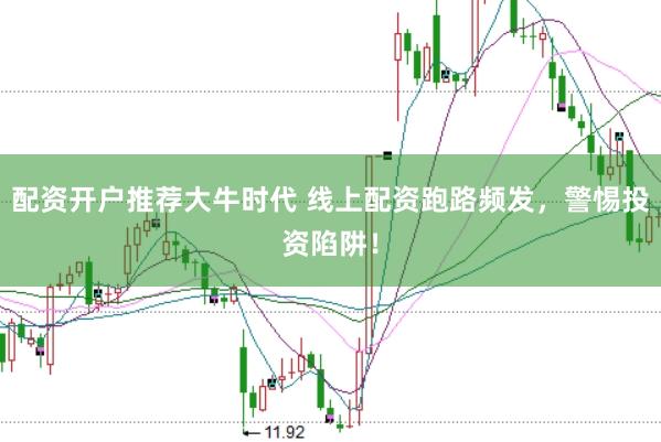 配资开户推荐大牛时代 线上配资跑路频发，警惕投资陷阱！