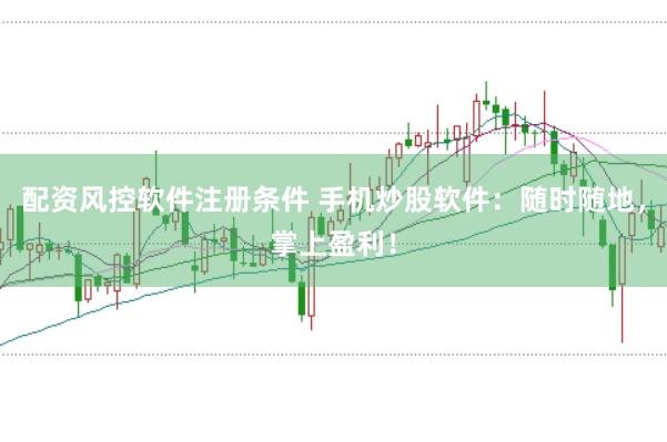 配资风控软件注册条件 手机炒股软件：随时随地，掌上盈利！