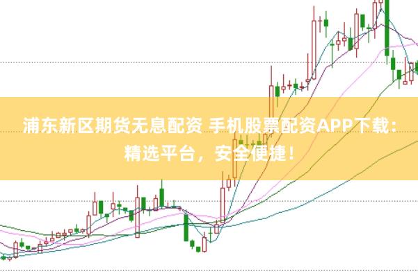 浦东新区期货无息配资 手机股票配资APP下载：精选平台，安全便捷！