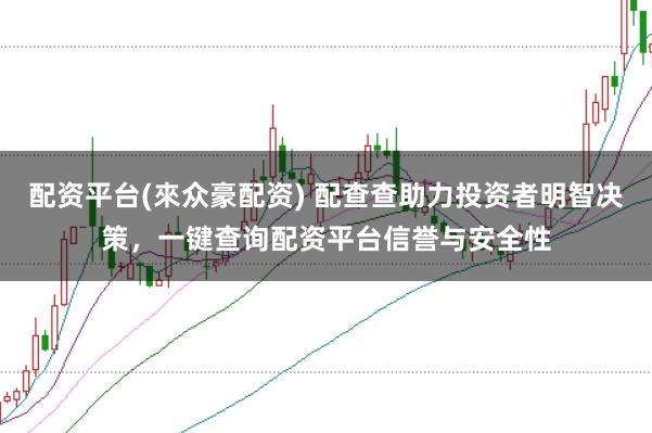 配资平台(來众豪配资) 配查查助力投资者明智决策，一键查询配资平台信誉与安全性