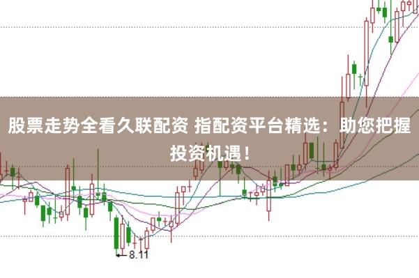 股票走势全看久联配资 指配资平台精选：助您把握投资机遇！