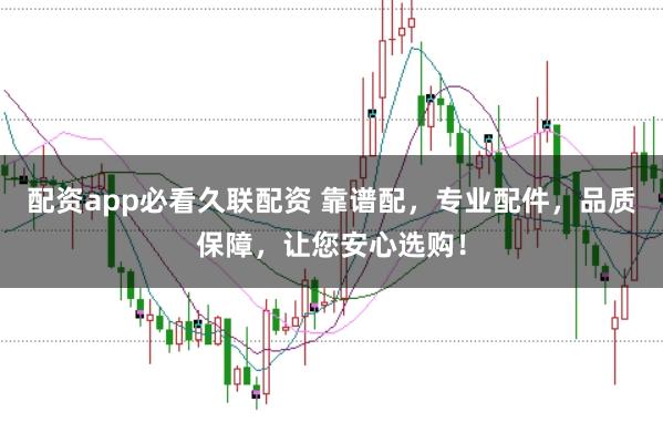 配资app必看久联配资 靠谱配，专业配件，品质保障，让您安心选购！
